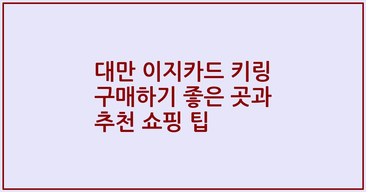 대만 이지카드 키링 구매하기 좋은 곳과 추천 쇼핑 팁