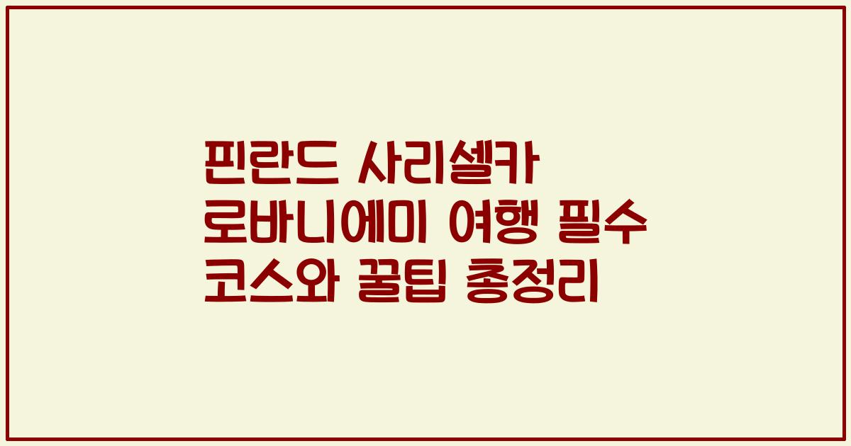 핀란드 사리셀카 로바니에미 여행 필수 코스와 꿀팁 총정리