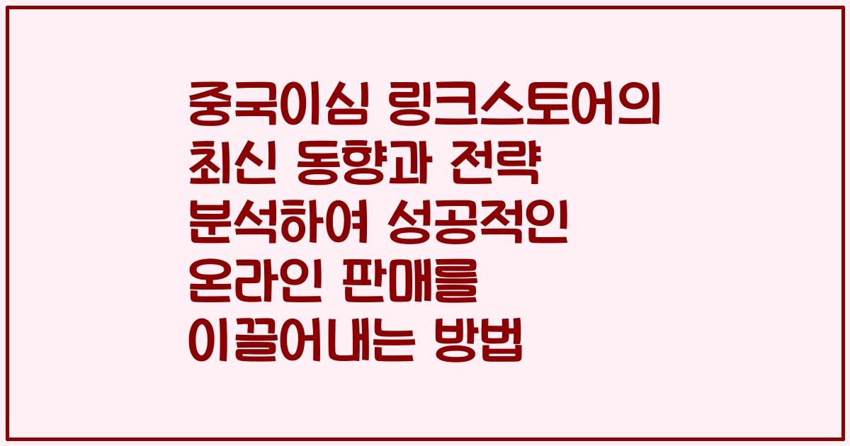 중국이심 링크스토어의 최신 동향과 전략 분석하여 성공적인 온라인 판매를 이끌어내는 방법