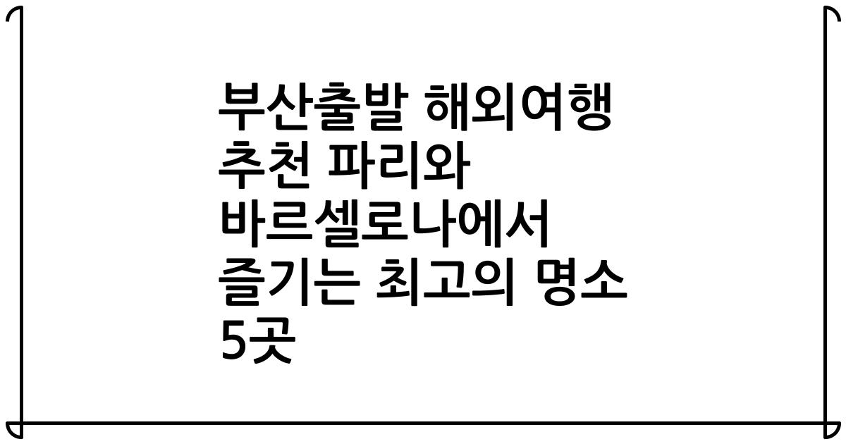 부산출발 해외여행 추천 파리와 바르셀로나에서 즐기는 최고의 명소 5곳
