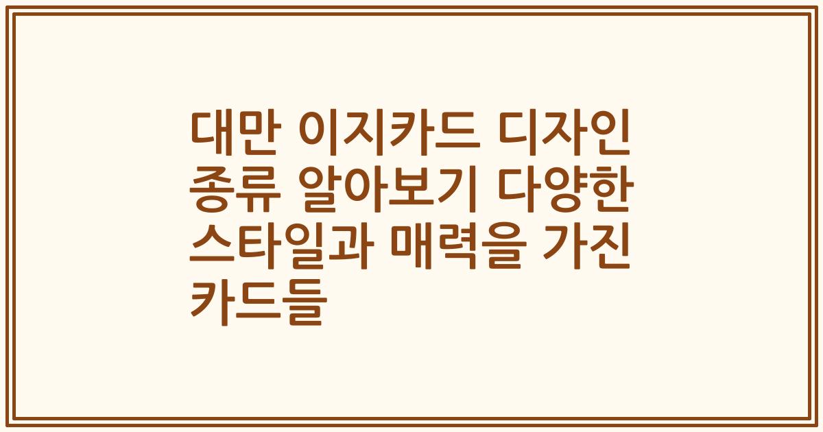대만 이지카드 디자인 종류 알아보기 다양한 스타일과 매력을 가진 카드들