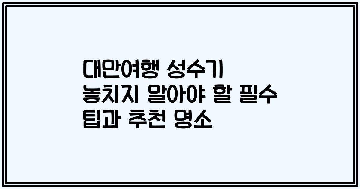대만여행 성수기 놓치지 말아야 할 필수 팁과 추천 명소