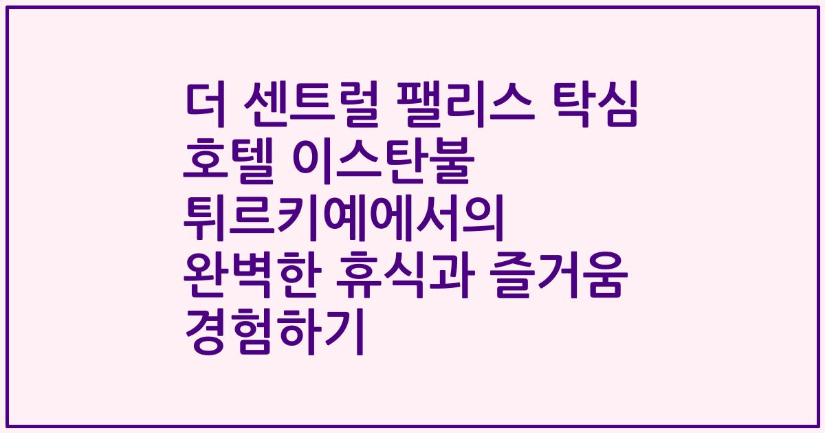 더 센트럴 팰리스 탁심 호텔 이스탄불 튀르키예에서의 완벽한 휴식과 즐거움 경험하기