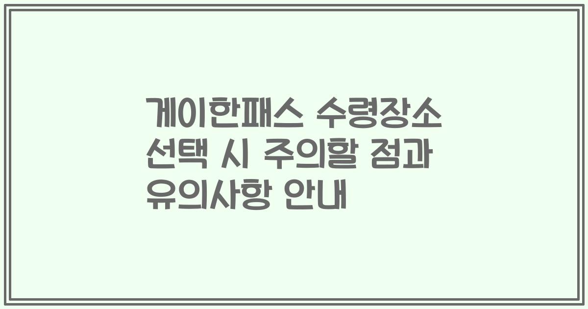 게이한패스 수령장소 선택 시 주의할 점과 유의사항 안내