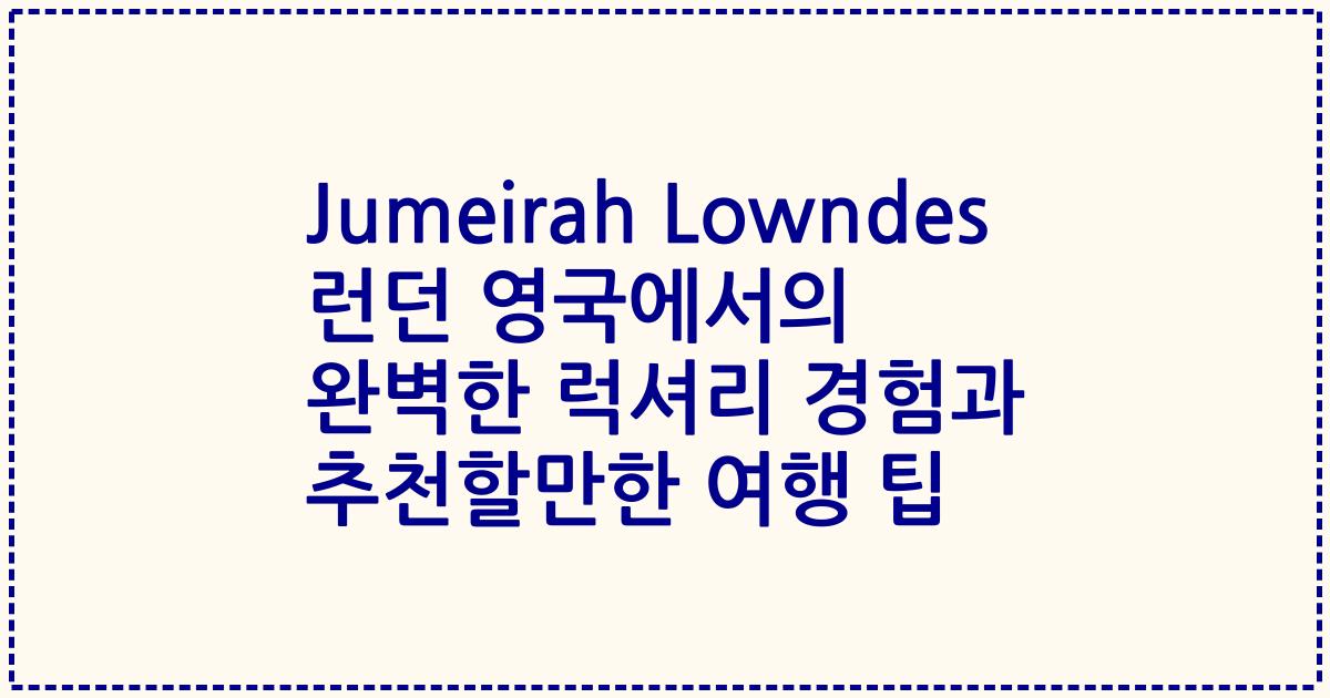 Jumeirah Lowndes 런던 영국에서의 완벽한 럭셔리 경험과 추천할만한 여행 팁