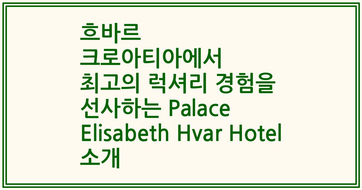 흐바르 크로아티아에서 최고의 럭셔리 경험을 선사하는 Palace Elisabeth Hvar Hotel 소개