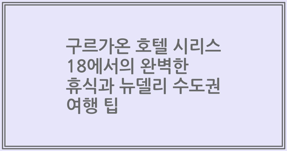 구르가온 호텔 시리스 18에서의 완벽한 휴식과 뉴델리 수도권 여행 팁
