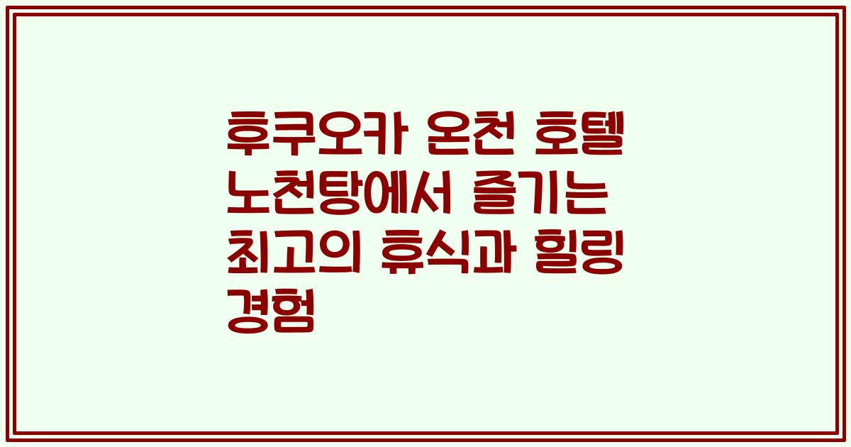 후쿠오카 온천 호텔 노천탕에서 즐기는 최고의 휴식과 힐링 경험