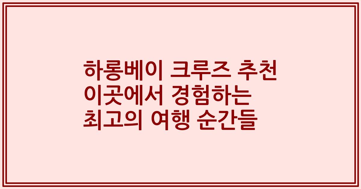 하롱베이 크루즈 추천 이곳에서 경험하는 최고의 여행 순간들