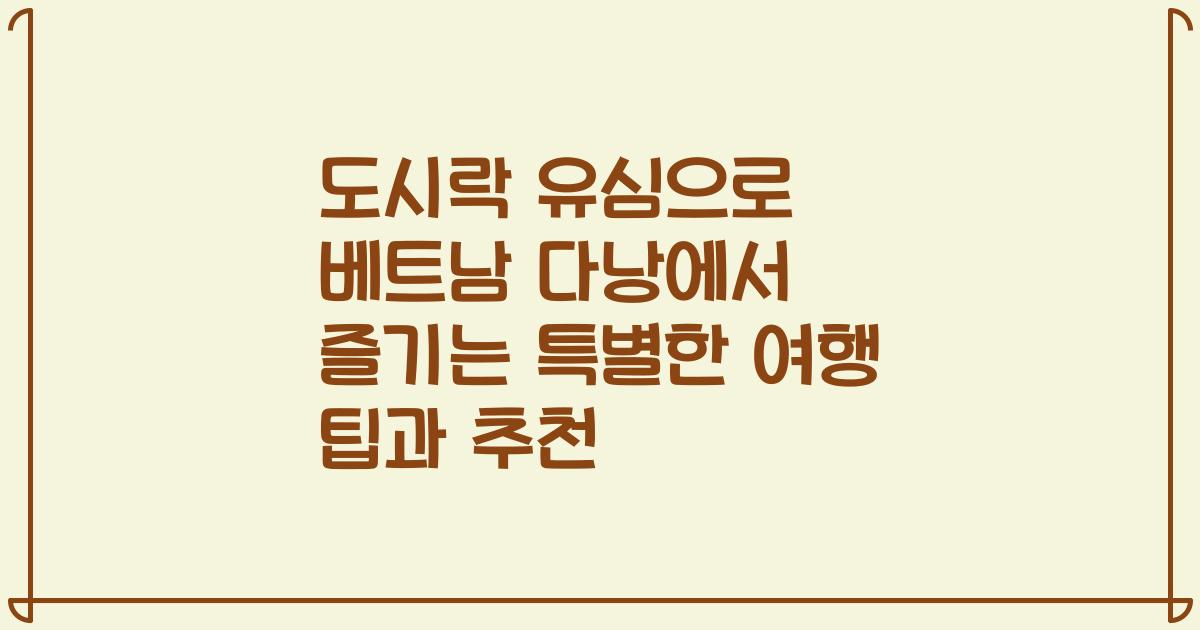 도시락 유심으로 베트남 다낭에서 즐기는 특별한 여행 팁과 추천