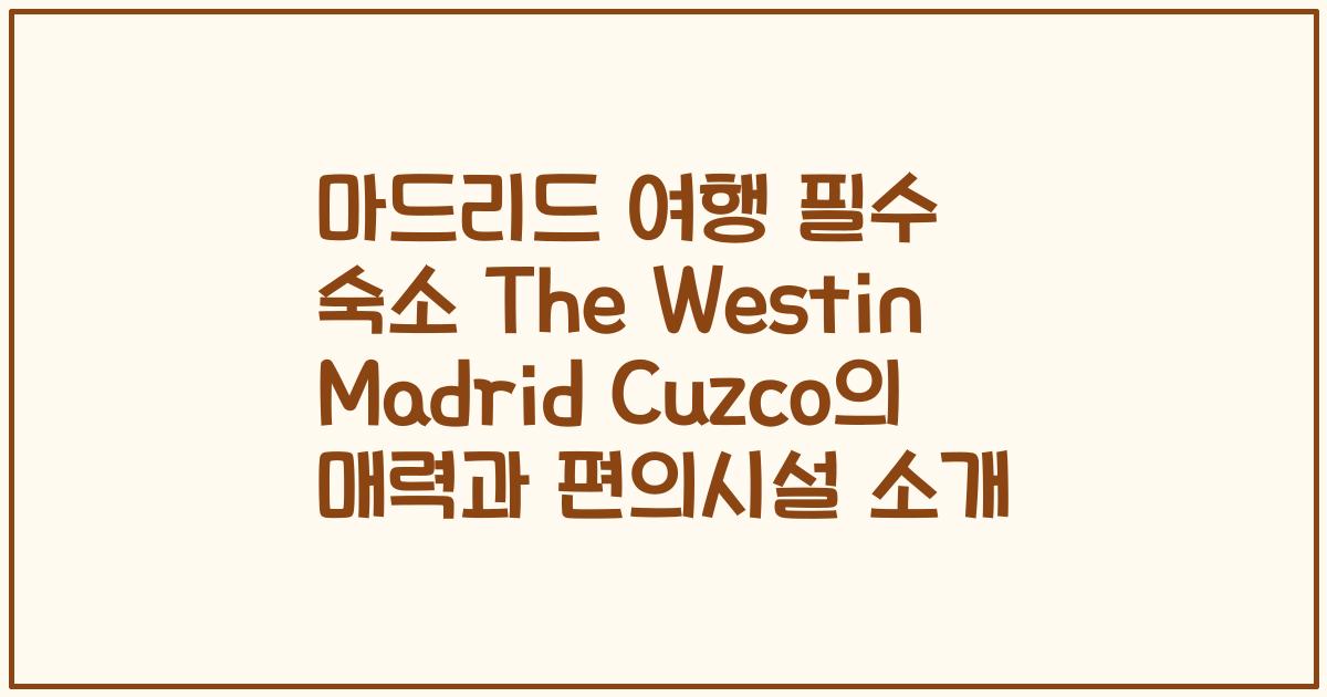 마드리드 여행 필수 숙소 The Westin Madrid Cuzco의 매력과 편의시설 소개