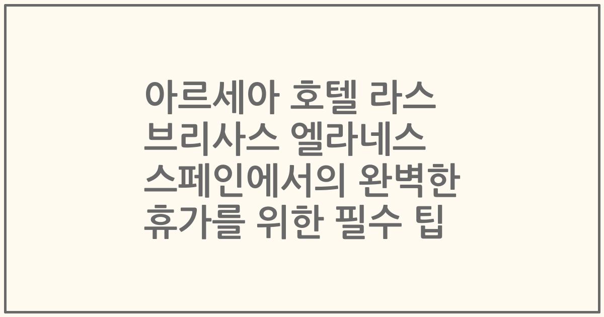 아르세아 호텔 라스 브리사스 엘라네스 스페인에서의 완벽한 휴가를 위한 필수 팁