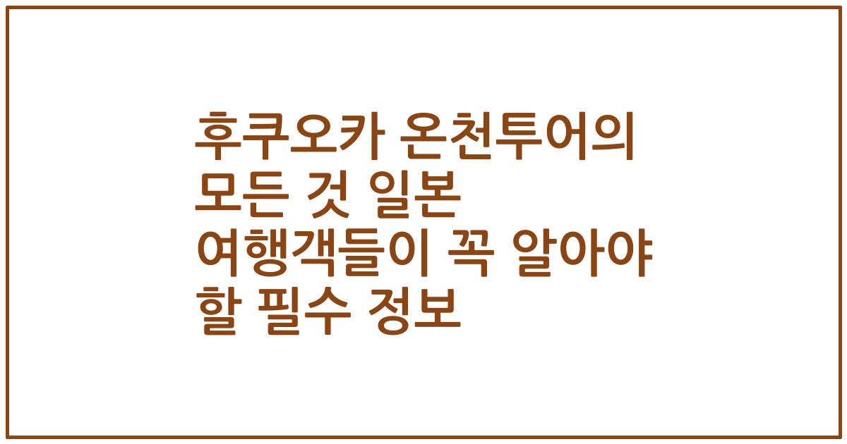 후쿠오카 온천투어의 모든 것 일본 여행객들이 꼭 알아야 할 필수 정보