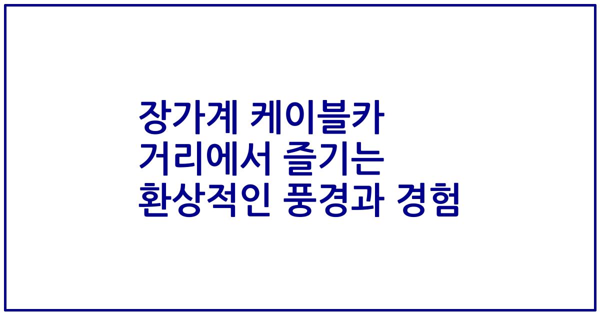 장가계 케이블카 거리에서 즐기는 환상적인 풍경과 경험