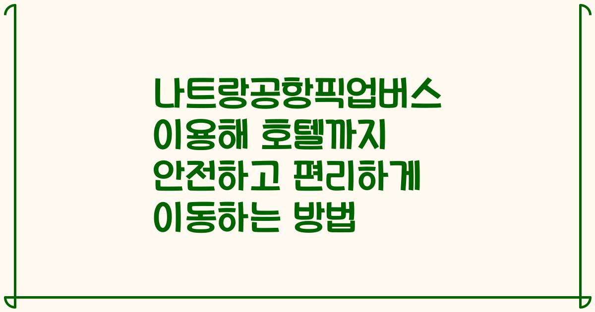 나트랑공항픽업버스 이용해 호텔까지 안전하고 편리하게 이동하는 방법