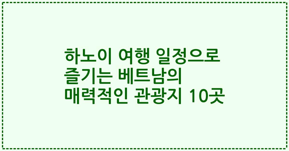 하노이 여행 일정으로 즐기는 베트남의 매력적인 관광지 10곳