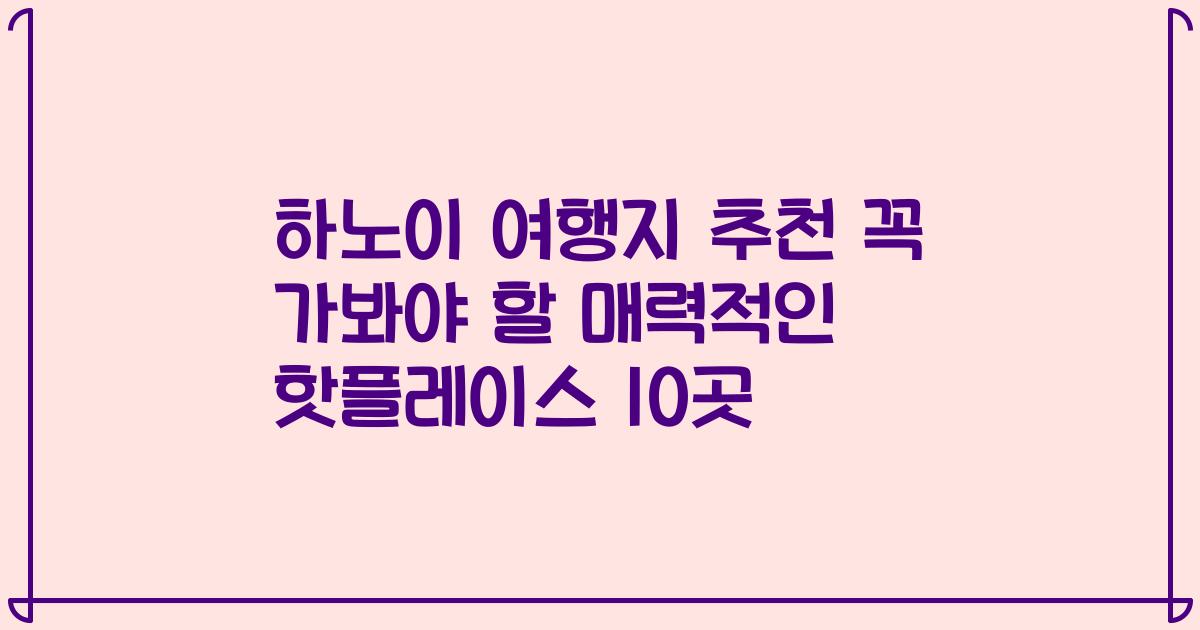 하노이 여행지 추천 꼭 가봐야 할 매력적인 핫플레이스 10곳