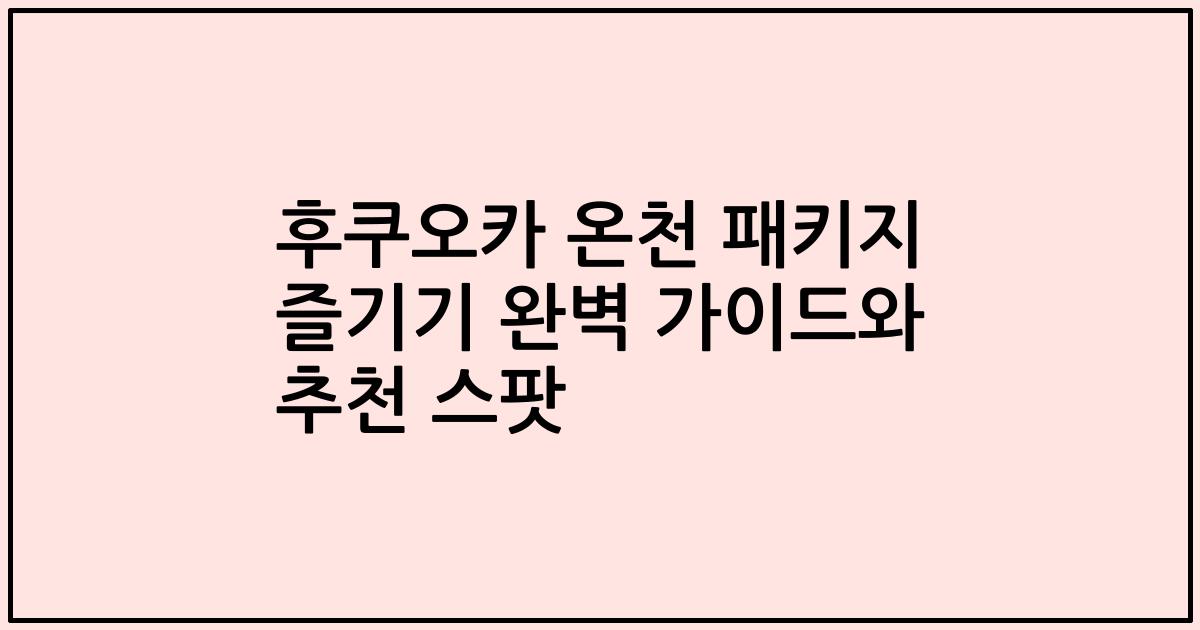후쿠오카 온천 패키지 즐기기 완벽 가이드와 추천 스팟