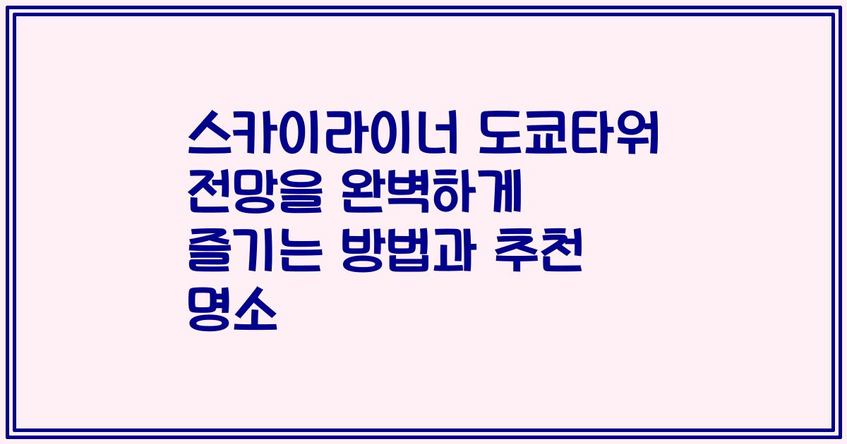 스카이라이너 도쿄타워 전망을 완벽하게 즐기는 방법과 추천 명소