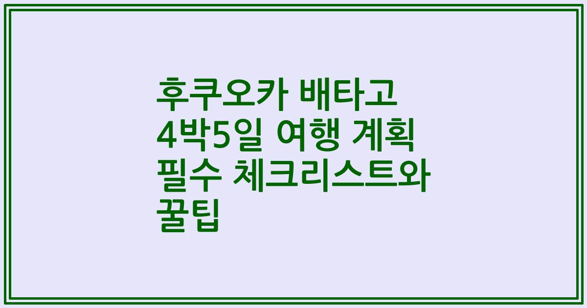 후쿠오카 배타고 4박5일 여행 계획 필수 체크리스트와 꿀팁