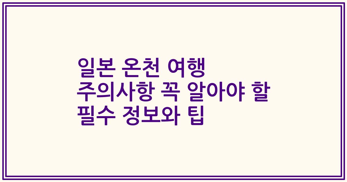 일본 온천 여행 주의사항 꼭 알아야 할 필수 정보와 팁