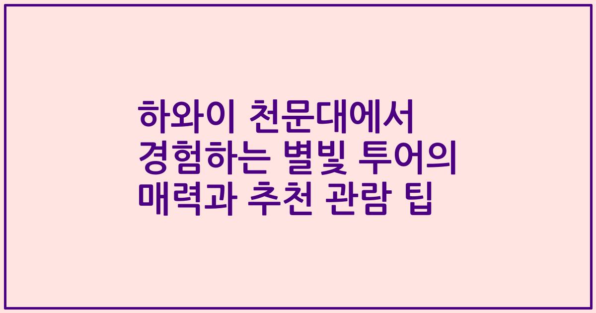 하와이 천문대에서 경험하는 별빛 투어의 매력과 추천 관람 팁