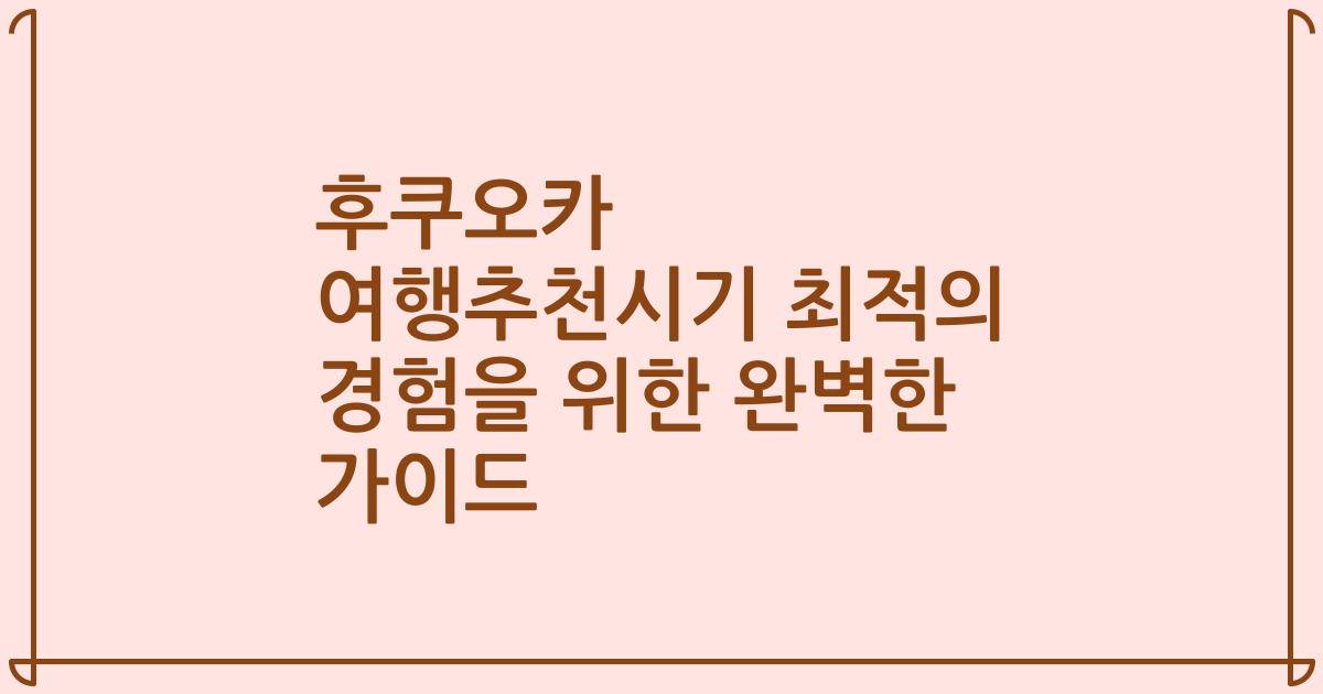 후쿠오카 여행추천시기 최적의 경험을 위한 완벽한 가이드