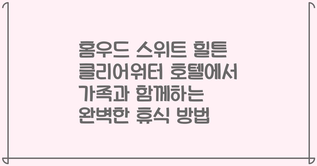 홈우드 스위트 힐튼 클리어워터 호텔에서 가족과 함께하는 완벽한 휴식 방법