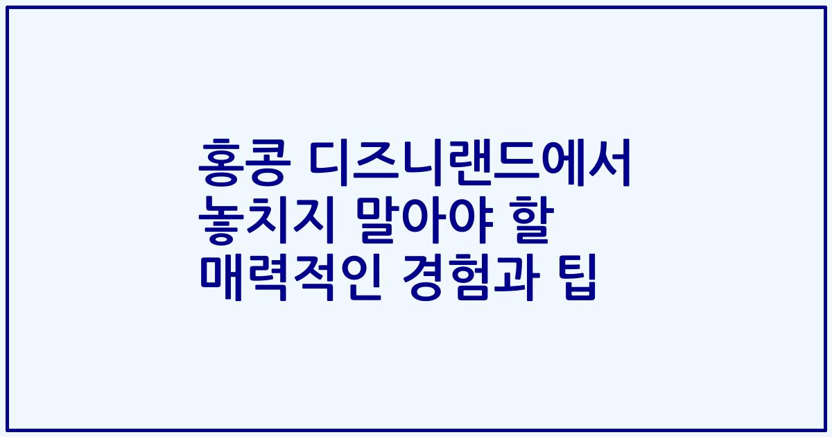 홍콩 디즈니랜드에서 놓치지 말아야 할 매력적인 경험과 팁