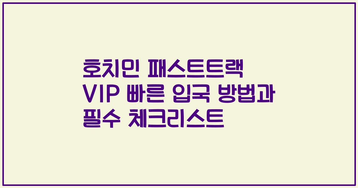 호치민 패스트트랙 VIP 빠른 입국 방법과 필수 체크리스트