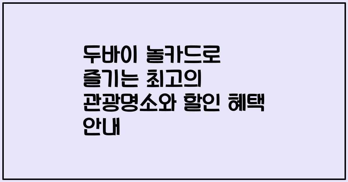 두바이 놀카드로 즐기는 최고의 관광명소와 할인 혜택 안내