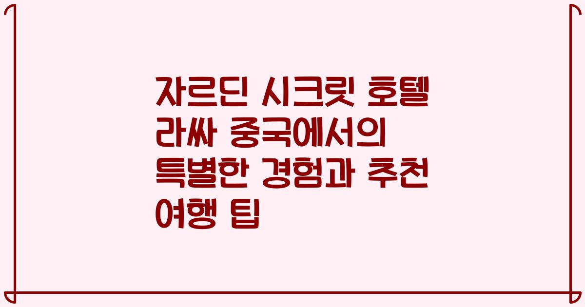 자르딘 시크릿 호텔 라싸 중국에서의 특별한 경험과 추천 여행 팁