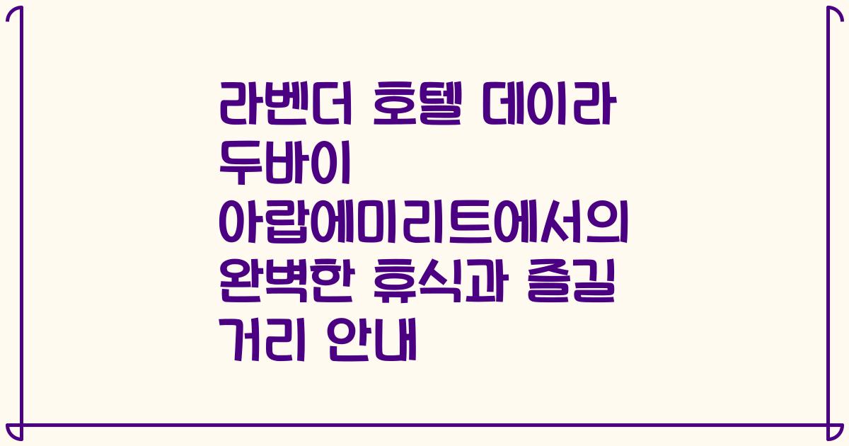 라벤더 호텔 데이라 두바이 아랍에미리트에서의 완벽한 휴식과 즐길 거리 안내