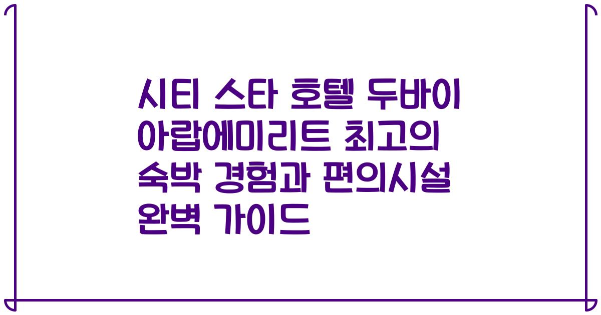 시티 스타 호텔 두바이 아랍에미리트 최고의 숙박 경험과 편의시설 완벽 가이드