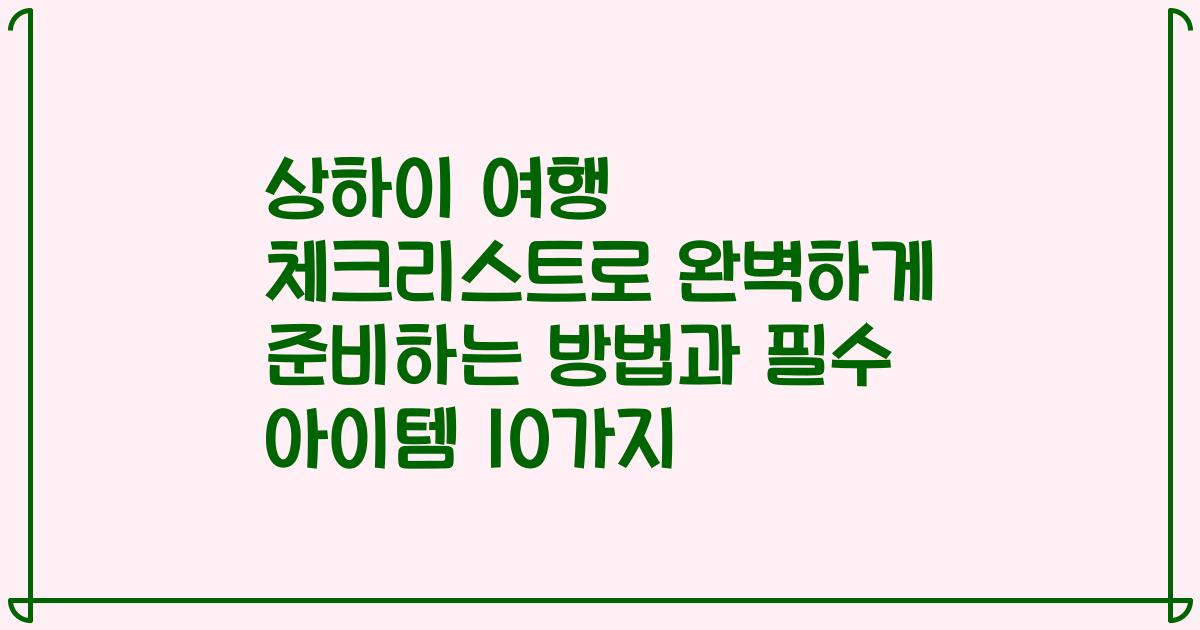 상하이 여행 체크리스트로 완벽하게 준비하는 방법과 필수 아이템 10가지