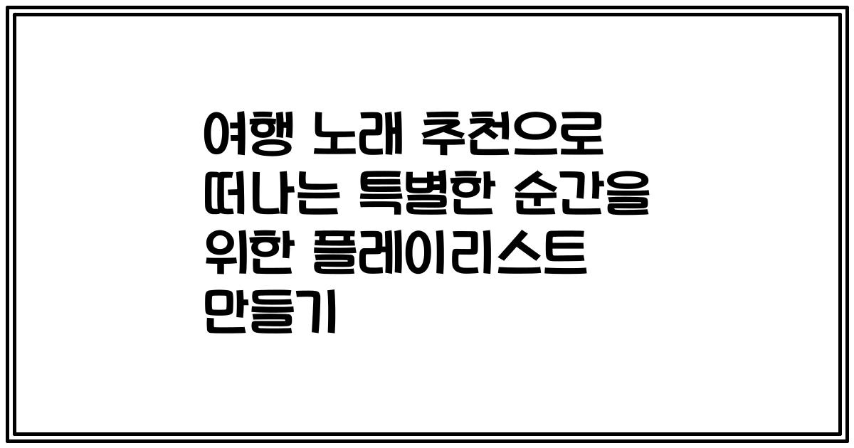 여행 노래 추천으로 떠나는 특별한 순간을 위한 플레이리스트 만들기