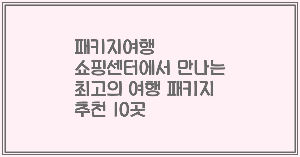 패키지여행 쇼핑센터에서 만나는 최고의 여행 패키지 추천 10곳