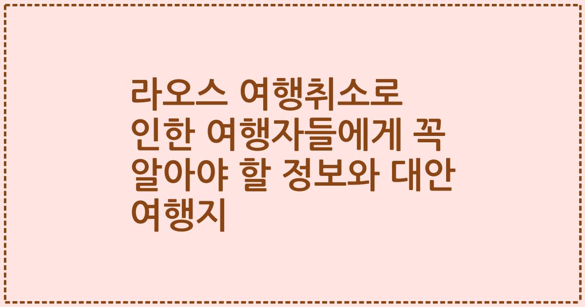 라오스 여행취소로 인한 여행자들에게 꼭 알아야 할 정보와 대안 여행지