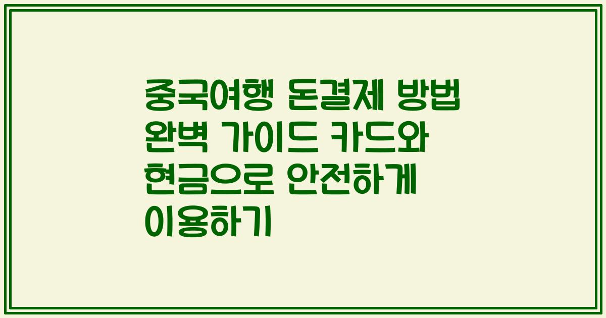 중국여행 돈결제 방법 완벽 가이드 카드와 현금으로 안전하게 이용하기