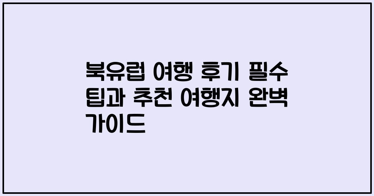 북유럽 여행 후기 필수 팁과 추천 여행지 완벽 가이드