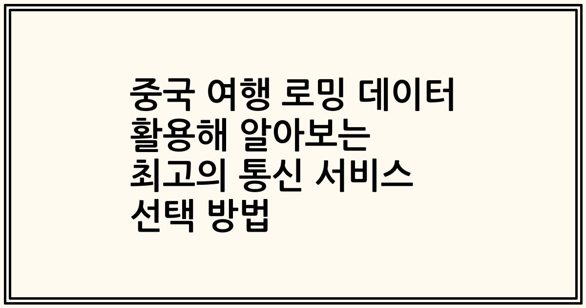 중국 여행 로밍 데이터 활용해 알아보는 최고의 통신 서비스 선택 방법