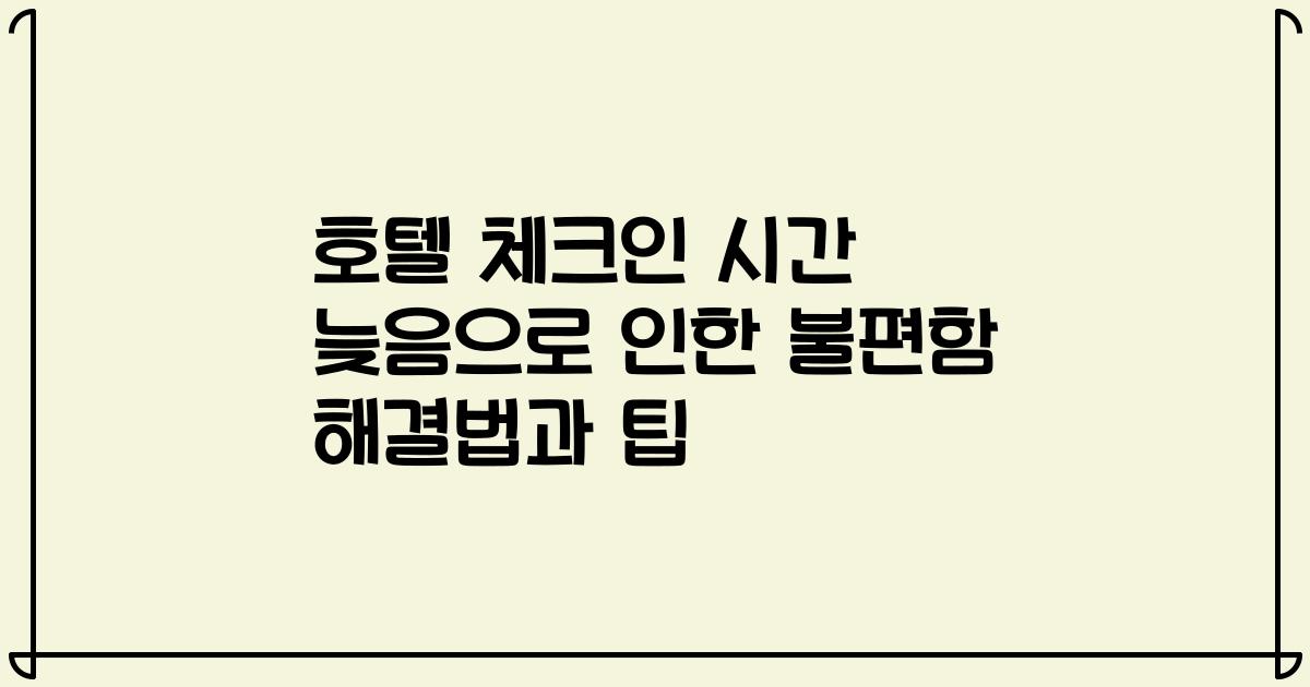 호텔 체크인 시간 늦음으로 인한 불편함 해결법과 팁