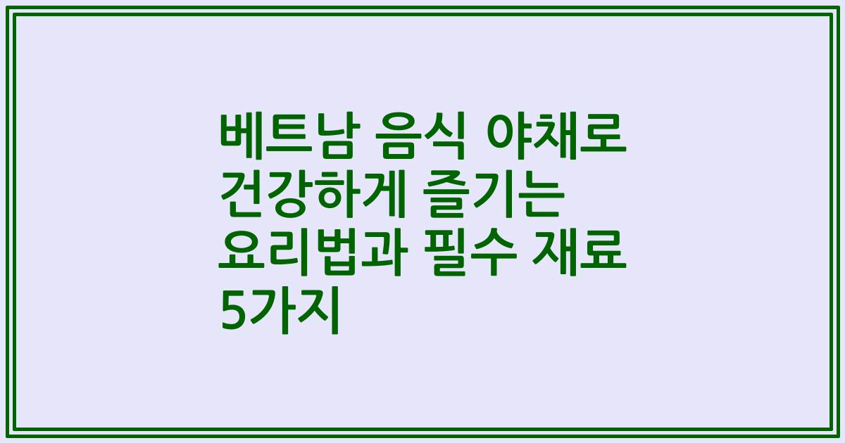 베트남 음식 야채로 건강하게 즐기는 요리법과 필수 재료 5가지