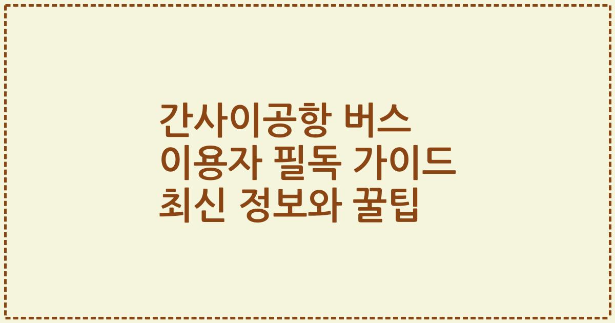 간사이공항 버스 이용자 필독 가이드 최신 정보와 꿀팁