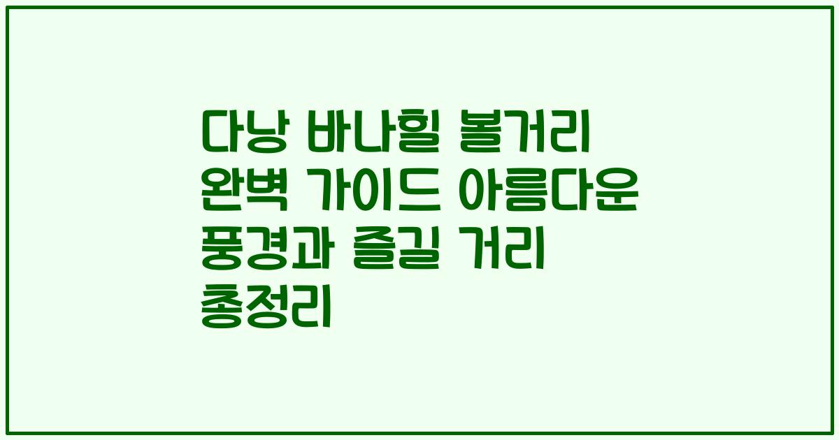 다낭 바나힐 볼거리 완벽 가이드 아름다운 풍경과 즐길 거리 총정리