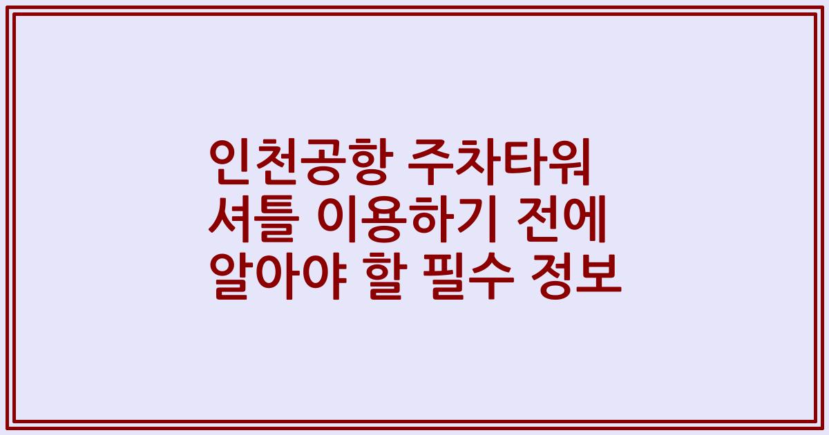 인천공항 주차타워 셔틀 이용하기 전에 알아야 할 필수 정보