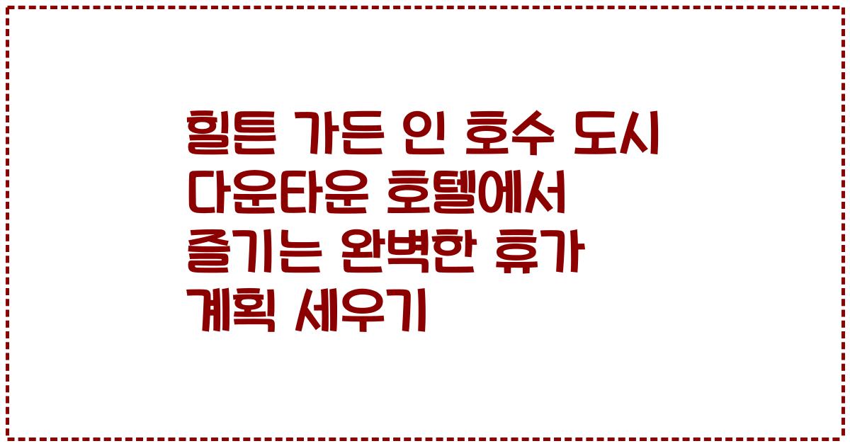 힐튼 가든 인 호수 도시 다운타운 호텔에서 즐기는 완벽한 휴가 계획 세우기