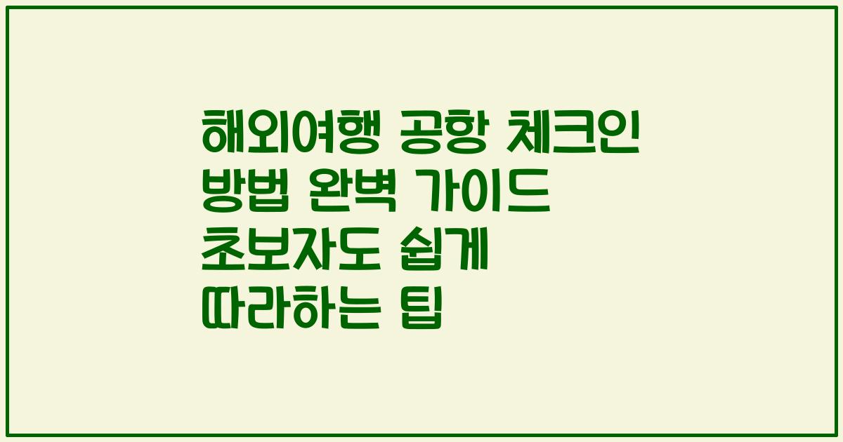 해외여행 공항 체크인 방법 완벽 가이드 초보자도 쉽게 따라하는 팁