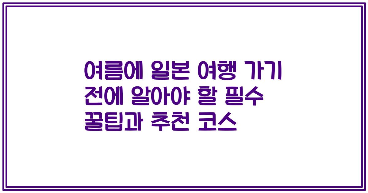 여름에 일본 여행 가기 전에 알아야 할 필수 꿀팁과 추천 코스