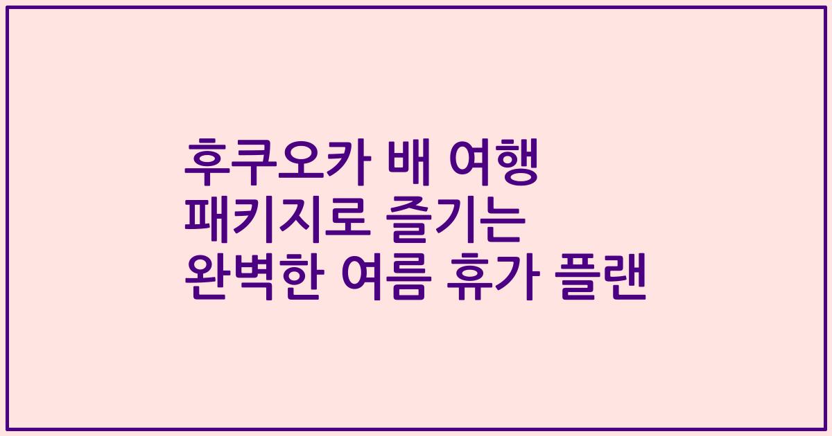 후쿠오카 배 여행 패키지로 즐기는 완벽한 여름 휴가 플랜